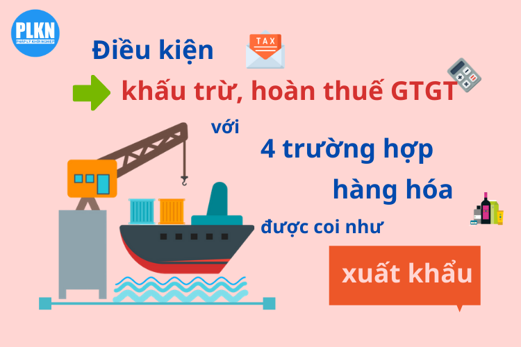 Điều kiện khấu trừ, hoàn thuế GTGT với 4 trường hợp hàng hóa được coi như xuất khẩu